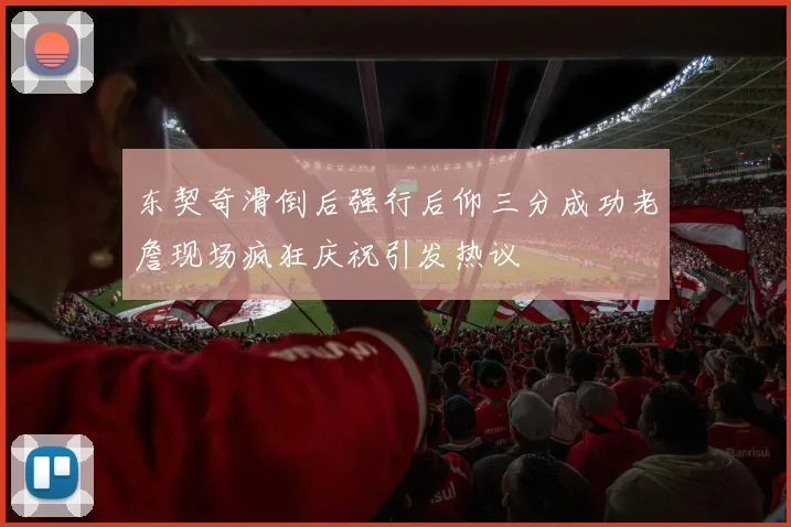 东契奇滑倒后强行后仰三分成功老詹现场疯狂庆祝引发热议