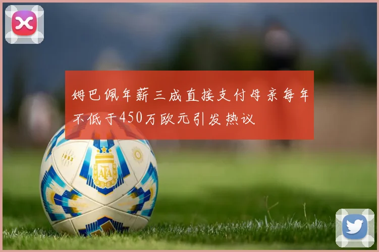 姆巴佩年薪三成直接支付母亲每年不低于450万欧元引发热议