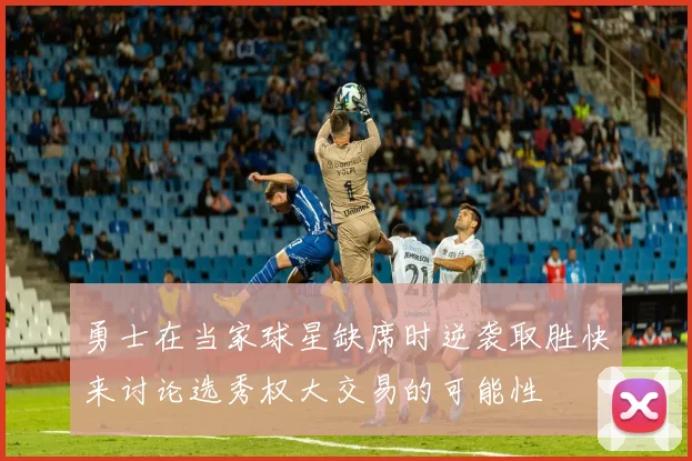 勇士在当家球星缺席时逆袭取胜快来讨论选秀权大交易的可能性