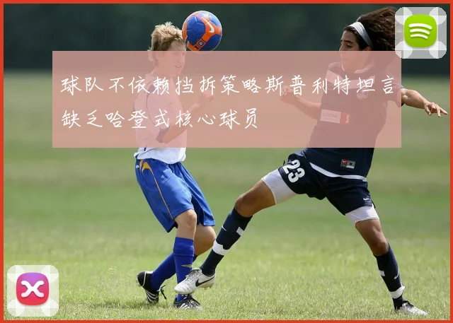 球队不依赖挡拆策略斯普利特坦言缺乏哈登式核心球员