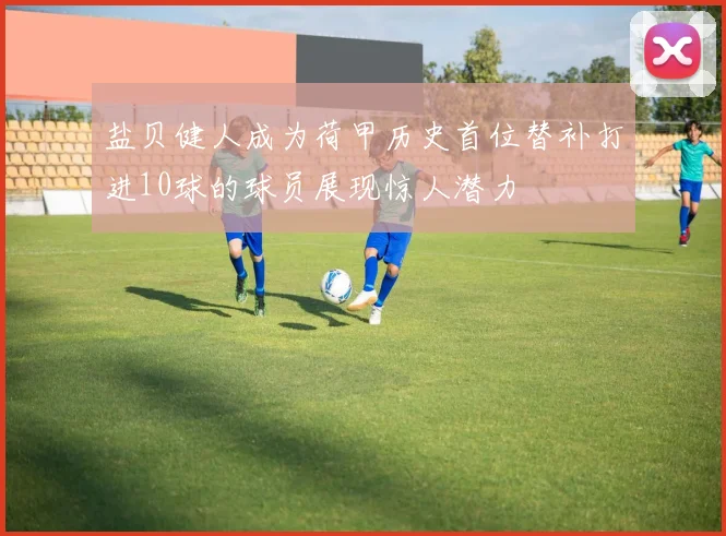 盐贝健人成为荷甲历史首位替补打进10球的球员展现惊人潜力