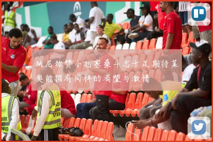 纳尼称赞小孔塞桑斗志十足期待莱奥能拥有同样的渴望与激情