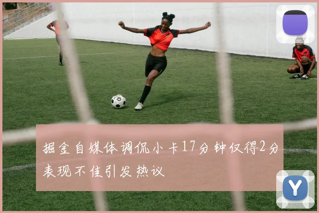 掘金自媒体调侃小卡17分钟仅得2分表现不佳引发热议