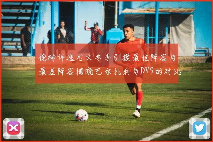 德转评选尤文冬季引援最佳阵容与最差阵容揭晓巴尔扎利与DV9的对比分析