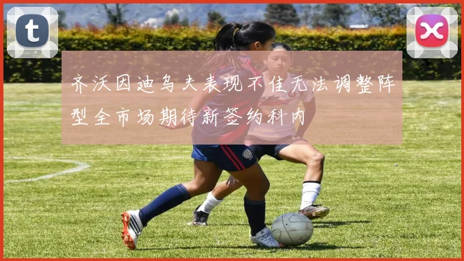 齐沃因迪乌夫表现不佳无法调整阵型全市场期待新签约科内