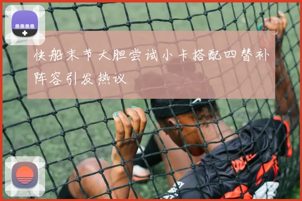 快船末节大胆尝试小卡搭配四替补阵容引发热议
