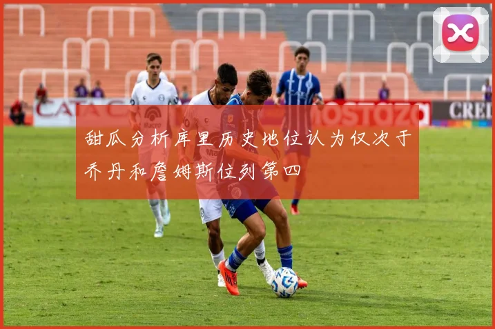 甜瓜分析库里历史地位认为仅次于乔丹和詹姆斯位列第四