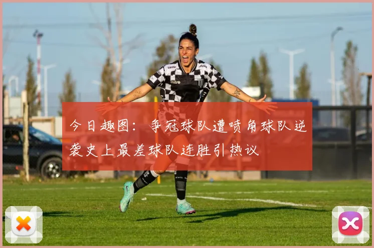 今日趣图：争冠球队遭喷角球队逆袭史上最差球队连胜引热议