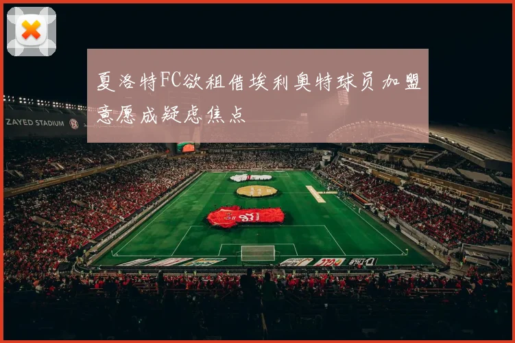 夏洛特FC欲租借埃利奥特球员加盟意愿成疑虑焦点