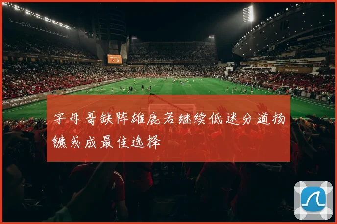 字母哥缺阵雄鹿若继续低迷分道扬镳或成最佳选择