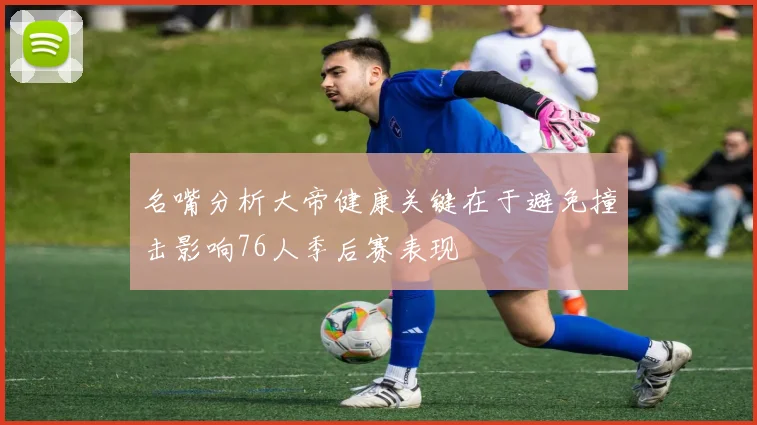 名嘴分析大帝健康关键在于避免撞击影响76人季后赛表现