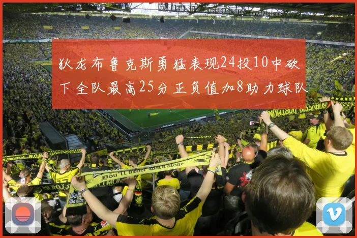 狄龙布鲁克斯勇猛表现24投10中砍下全队最高25分正负值加8助力球队胜利