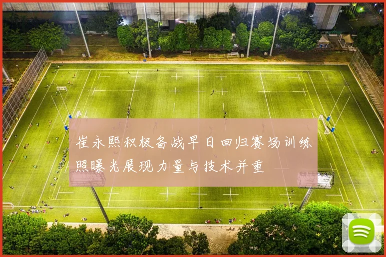 崔永熙积极备战早日回归赛场训练照曝光展现力量与技术并重