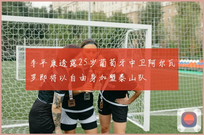 李平康透露25岁葡萄牙中卫阿尔瓦罗即将以自由身加盟泰山队