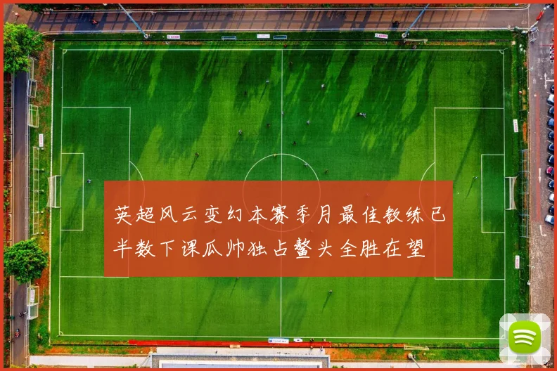 英超风云变幻本赛季月最佳教练已半数下课瓜帅独占鳌头全胜在望
