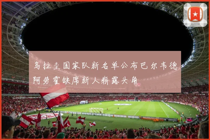 乌拉圭国家队新名单公布巴尔韦德阿劳霍缺席新人崭露头角