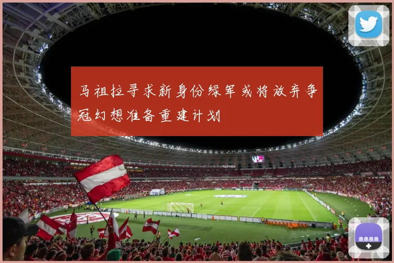 马祖拉寻求新身份绿军或将放弃争冠幻想准备重建计划