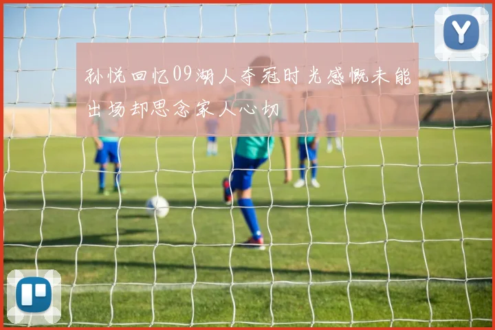 孙悦回忆09湖人夺冠时光感慨未能出场却思念家人心切