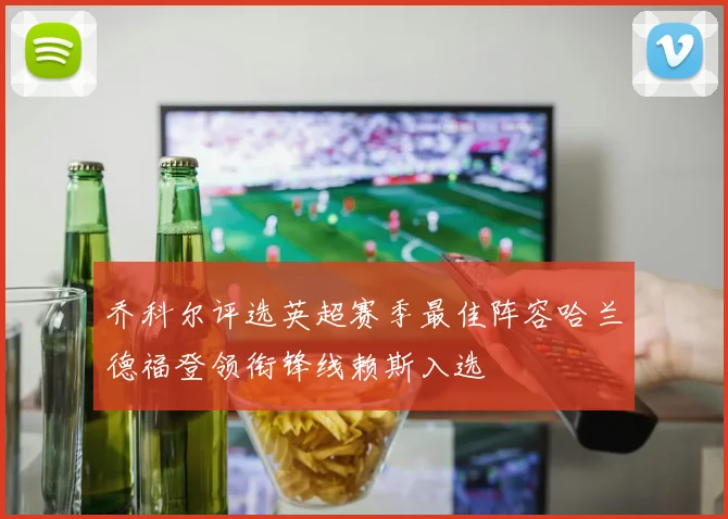 乔科尔评选英超赛季最佳阵容哈兰德福登领衔锋线赖斯入选