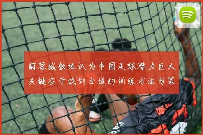 前蓉城教练认为中国足球潜力巨大关键在于找到合适的训练方法与策略