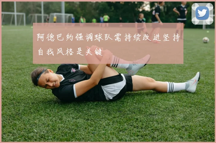 阿德巴约强调球队需持续改进坚持自我风格是关键