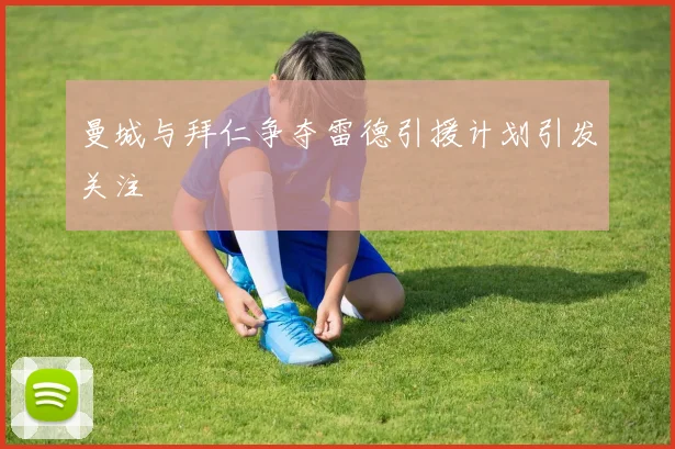 曼城与拜仁争夺雷德引援计划引发关注