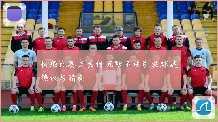 快船比赛后为何沉默不语引发球迷热议与猜测