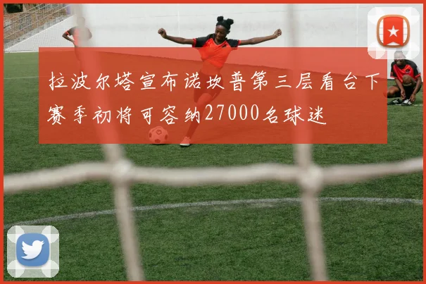 拉波尔塔宣布诺坎普第三层看台下赛季初将可容纳27000名球迷