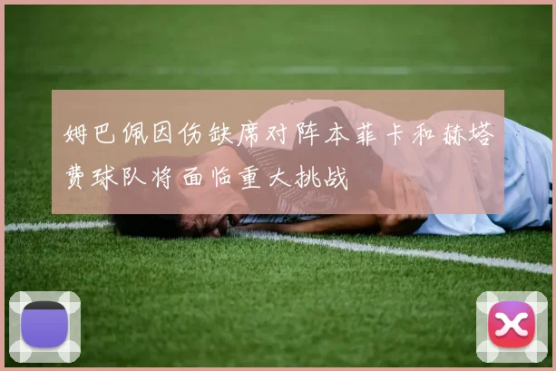 姆巴佩因伤缺席对阵本菲卡和赫塔费球队将面临重大挑战