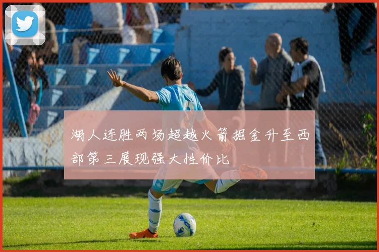 湖人连胜两场超越火箭掘金升至西部第三展现强大性价比