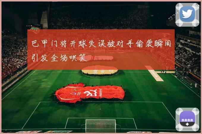 巴甲门将开球失误被对手偷袭瞬间引发全场哄笑