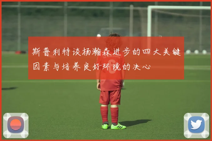 斯普利特谈杨瀚森进步的四大关键因素与培养良好环境的决心