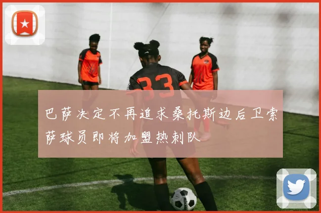 巴萨决定不再追求桑托斯边后卫索萨球员即将加盟热刺队