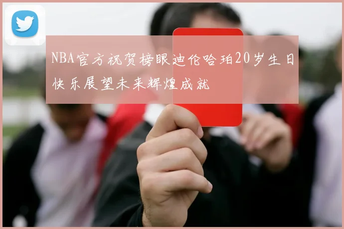NBA官方祝贺榜眼迪伦哈珀20岁生日快乐展望未来辉煌成就