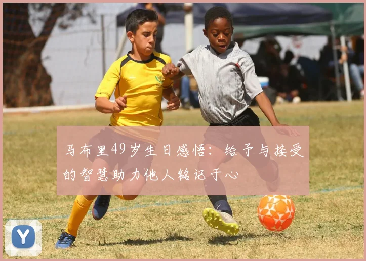 马布里49岁生日感悟：给予与接受的智慧助力他人铭记于心