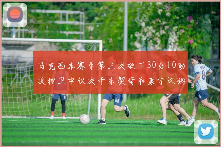 马克西本赛季第三次砍下30分10助攻控卫中仅次于东契奇和康宁汉姆