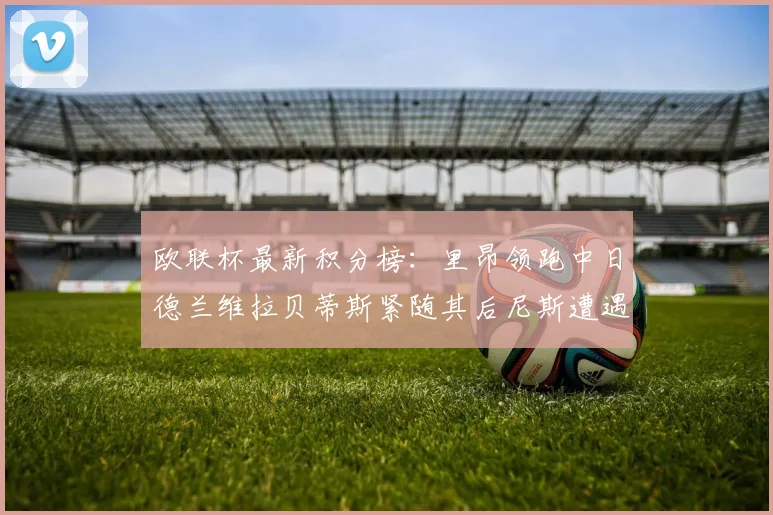 欧联杯最新积分榜：里昂领跑中日德兰维拉贝蒂斯紧随其后尼斯遭遇全败垫底