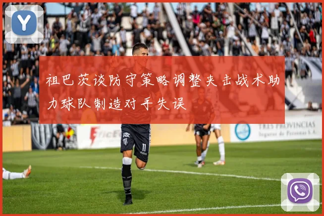 祖巴茨谈防守策略调整夹击战术助力球队制造对手失误