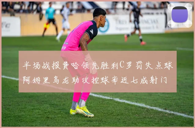 半场战报费哈领先胜利C罗罚失点球阿姆里乌龙助攻控球率近七成射门未果
