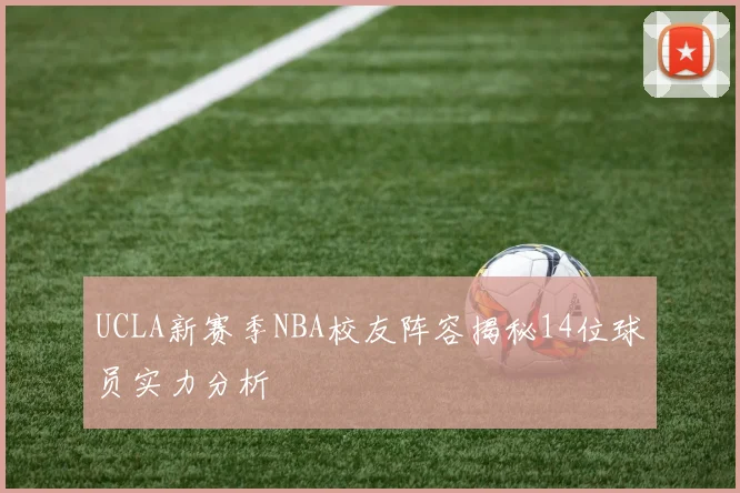 UCLA新赛季NBA校友阵容揭秘14位球员实力分析