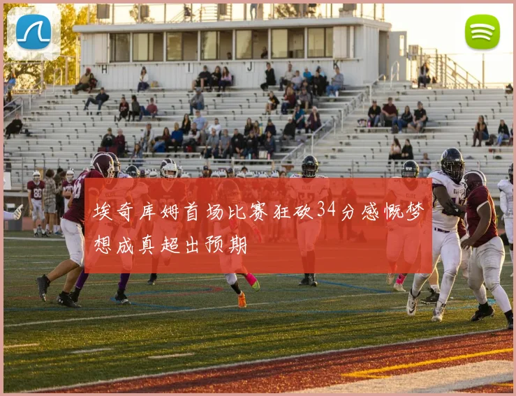 埃奇库姆首场比赛狂砍34分感慨梦想成真超出预期