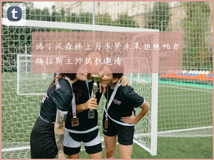 诺丁汉森林上月求贤未果拒绝帕尔梅拉斯主帅执教邀请