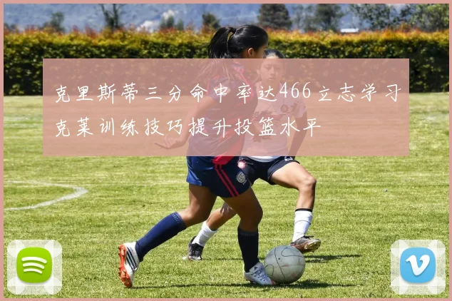 克里斯蒂三分命中率达466立志学习克莱训练技巧提升投篮水平