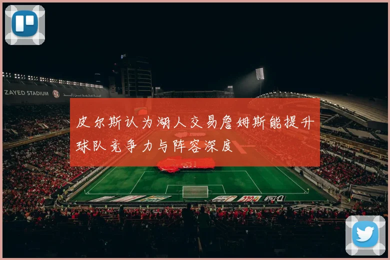 皮尔斯认为湖人交易詹姆斯能提升球队竞争力与阵容深度