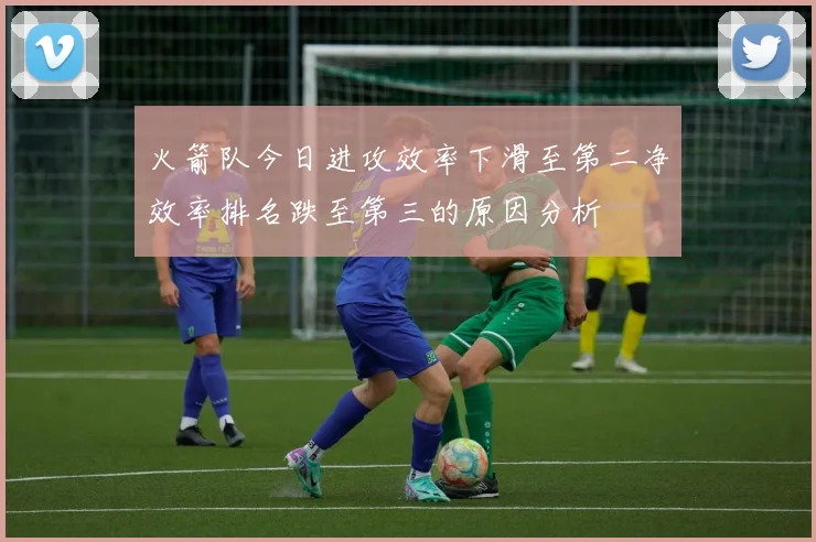 火箭队今日进攻效率下滑至第二净效率排名跌至第三的原因分析