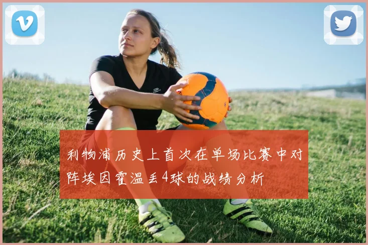 利物浦历史上首次在单场比赛中对阵埃因霍温丢4球的战绩分析