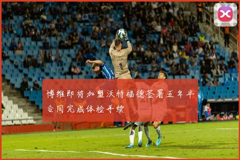 博维即将加盟沃特福德签署五年半合同完成体检手续