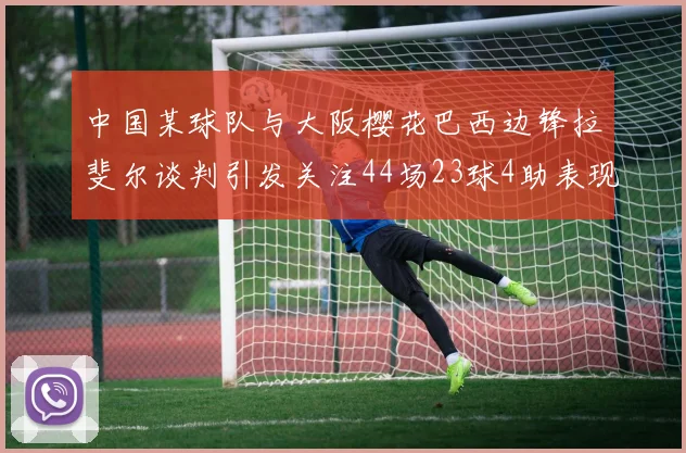 中国某球队与大阪樱花巴西边锋拉斐尔谈判引发关注44场23球4助表现抢眼