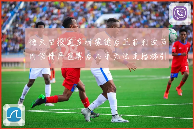 德天空报道多特蒙德后卫菲利波马内伤情严重赛后几乎无法走楼梯引发关注