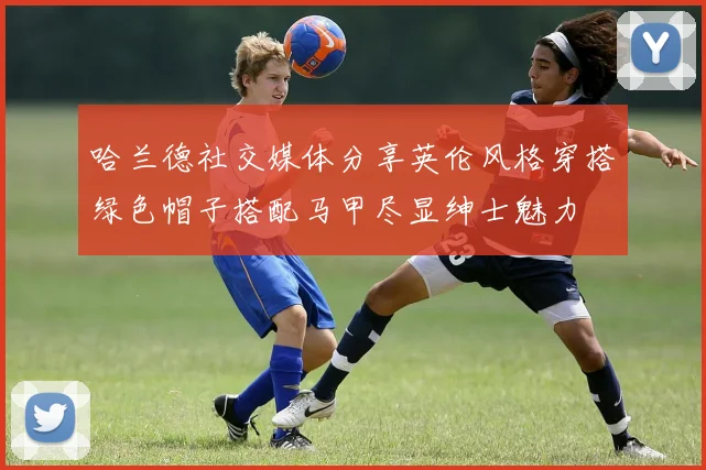 哈兰德社交媒体分享英伦风格穿搭绿色帽子搭配马甲尽显绅士魅力